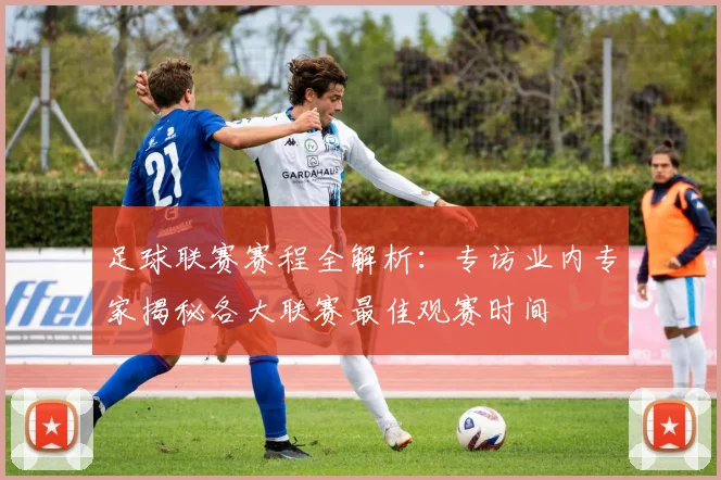 足球联赛赛程全解析：专访业内专家揭秘各大联赛最佳观赛时间