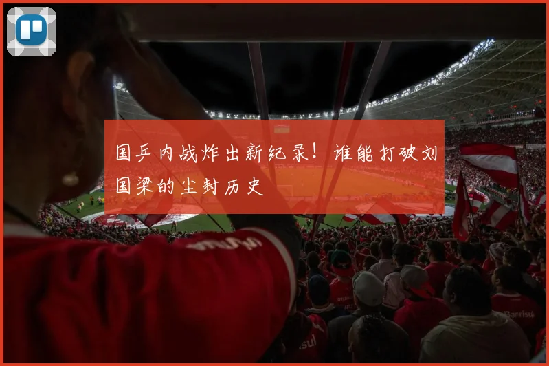 国乒内战炸出新纪录！谁能打破刘国梁的尘封历史