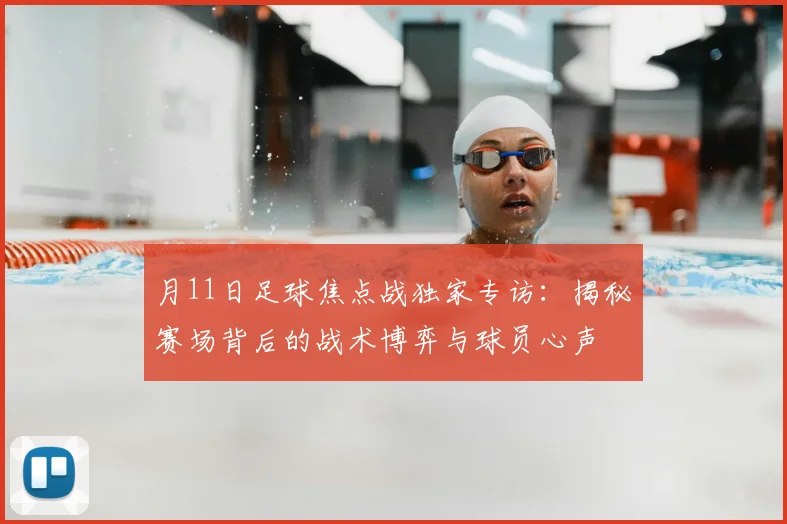 月11日足球焦点战独家专访:揭秘赛场背后的战术博弈与球员心声
