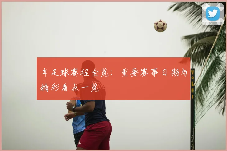 年足球赛程全览:重要赛事日期与精彩看点一览