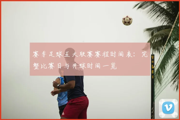 赛季足球五大联赛赛程时间表:完整比赛日与开球时间一览