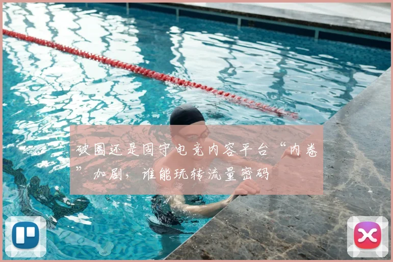 破圈还是固守电竞内容平台“内卷”加剧，谁能玩转流量密码