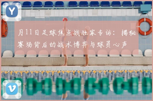 月11日足球焦点战独家专访：揭秘赛场背后的战术博弈与球员心声