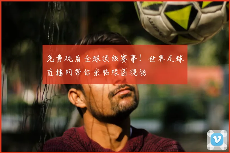 免费观看全球顶级赛事！世界足球直播网带你亲临绿茵现场