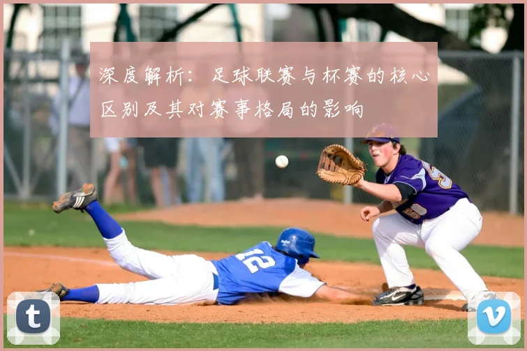 深度解析:足球联赛与杯赛的核心区别及其对赛事格局的影响