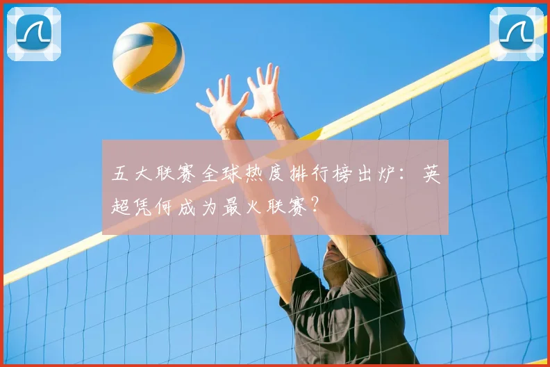 五大联赛全球热度排行榜出炉:英超凭何成为最火联赛?