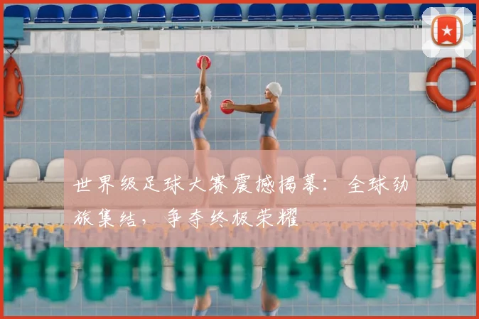 世界级足球大赛震撼揭幕：全球劲旅集结，争夺终极荣耀