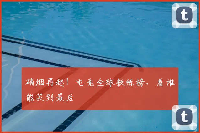 硝烟再起!电竞全球教练榜,看谁能笑到最后