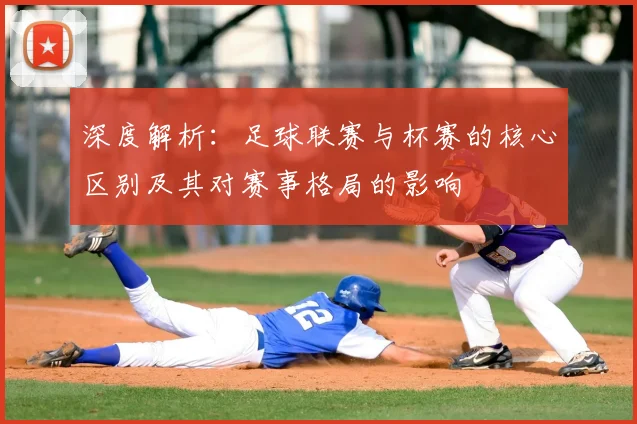 深度解析：足球联赛与杯赛的核心区别及其对赛事格局的影响