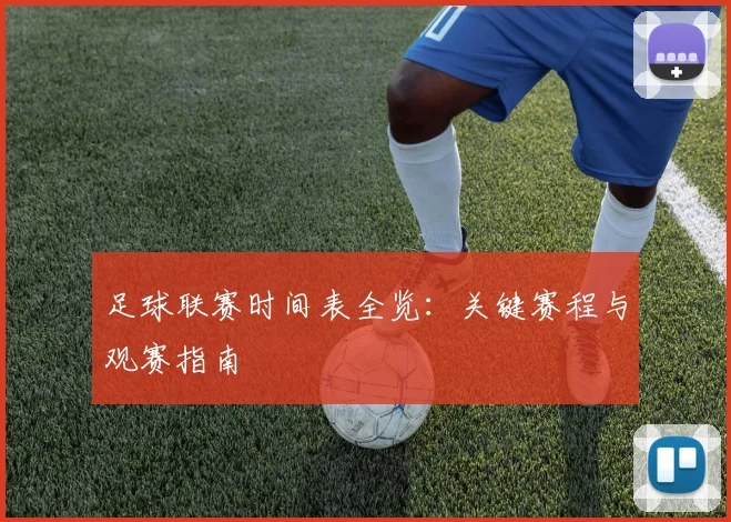 足球联赛时间表全览：关键赛程与观赛指南