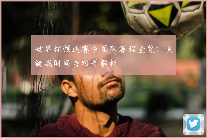 世界杯预选赛中国队赛程全览:关键战时间与对手解析