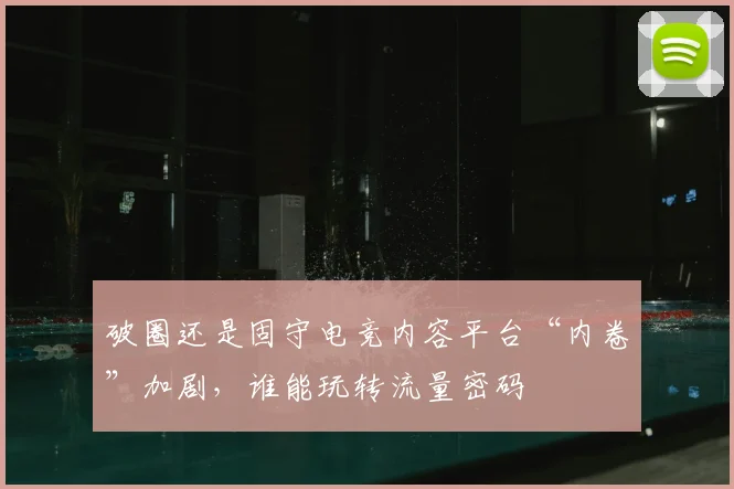 破圈还是固守电竞内容平台“内卷”加剧,谁能玩转流量密码