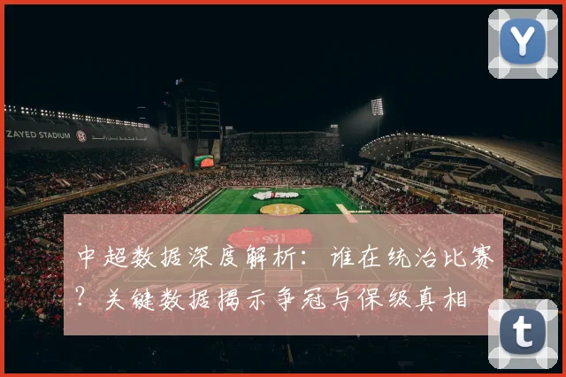 中超数据深度解析：谁在统治比赛？关键数据揭示争冠与保级真相