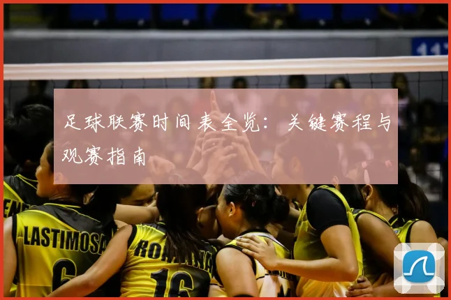 足球联赛时间表全览:关键赛程与观赛指南